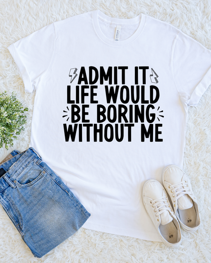 Admit It Life Would Be Boring Without Me